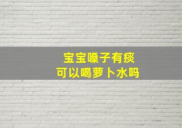 宝宝嗓子有痰可以喝萝卜水吗