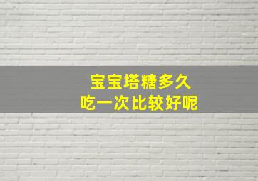 宝宝塔糖多久吃一次比较好呢