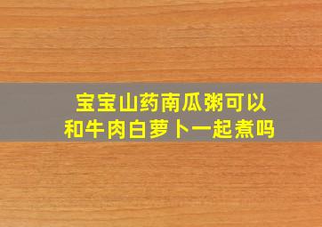 宝宝山药南瓜粥可以和牛肉白萝卜一起煮吗