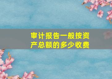 审计报告一般按资产总额的多少收费