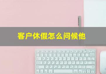 客户休假怎么问候他