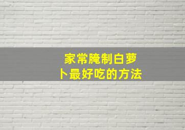 家常腌制白萝卜最好吃的方法