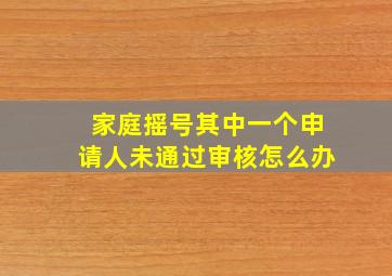 家庭摇号其中一个申请人未通过审核怎么办