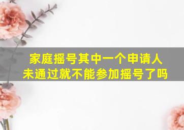 家庭摇号其中一个申请人未通过就不能参加摇号了吗