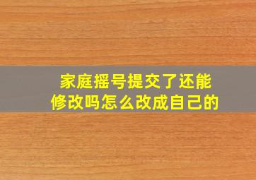 家庭摇号提交了还能修改吗怎么改成自己的