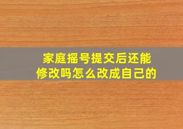 家庭摇号提交后还能修改吗怎么改成自己的