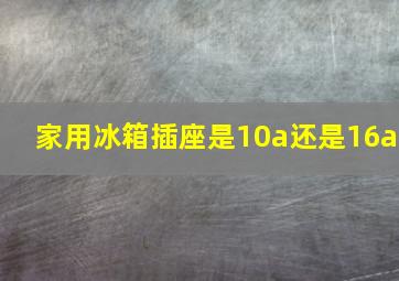 家用冰箱插座是10a还是16a