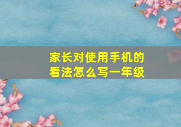 家长对使用手机的看法怎么写一年级