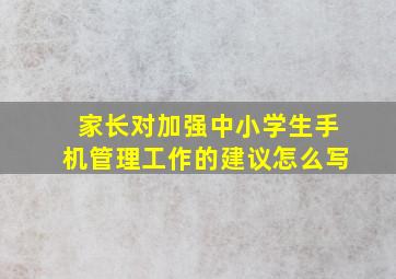 家长对加强中小学生手机管理工作的建议怎么写