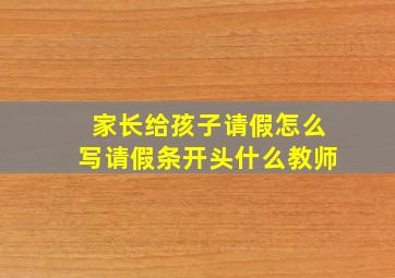 家长给孩子请假怎么写请假条开头什么教师