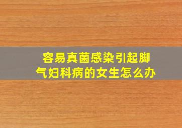 容易真菌感染引起脚气妇科病的女生怎么办