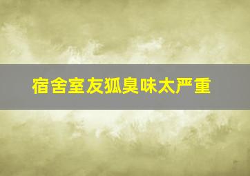 宿舍室友狐臭味太严重