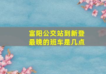 富阳公交站到新登最晚的班车是几点