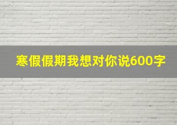 寒假假期我想对你说600字