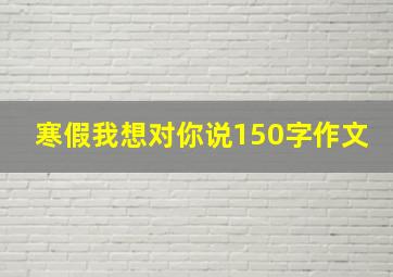 寒假我想对你说150字作文