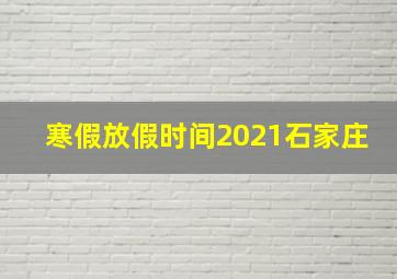 寒假放假时间2021石家庄