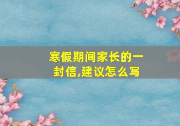 寒假期间家长的一封信,建议怎么写