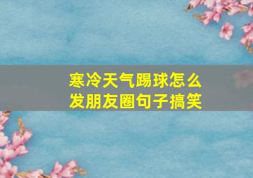 寒冷天气踢球怎么发朋友圈句子搞笑