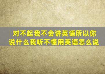 对不起我不会讲英语所以你说什么我听不懂用英语怎么说