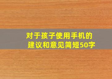 对于孩子使用手机的建议和意见简短50字