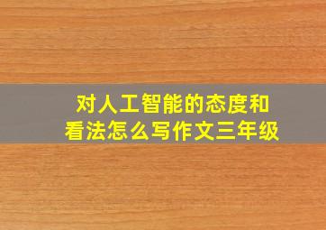 对人工智能的态度和看法怎么写作文三年级