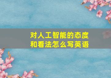 对人工智能的态度和看法怎么写英语