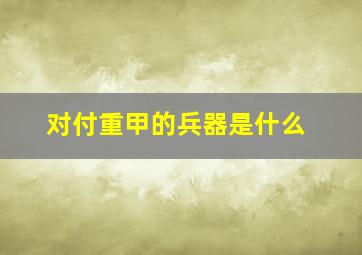 对付重甲的兵器是什么