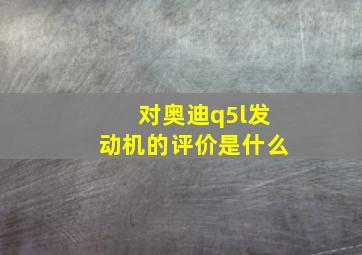 对奥迪q5l发动机的评价是什么