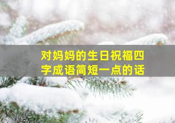 对妈妈的生日祝福四字成语简短一点的话