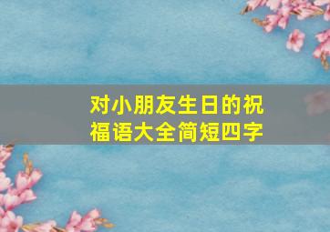 对小朋友生日的祝福语大全简短四字