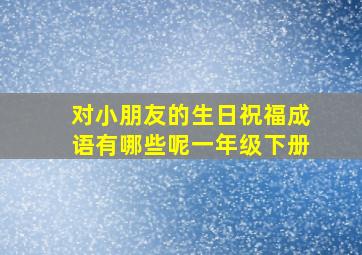 对小朋友的生日祝福成语有哪些呢一年级下册