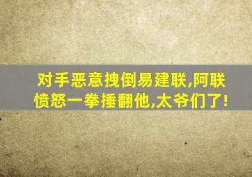 对手恶意拽倒易建联,阿联愤怒一拳捶翻他,太爷们了!