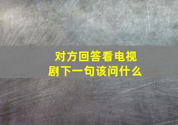 对方回答看电视剧下一句该问什么