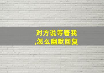 对方说等着我,怎么幽默回复