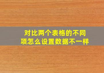 对比两个表格的不同项怎么设置数据不一样