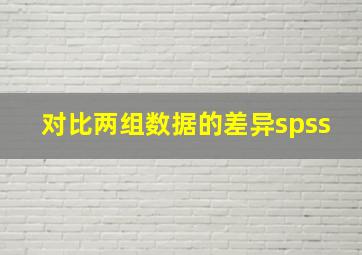 对比两组数据的差异spss