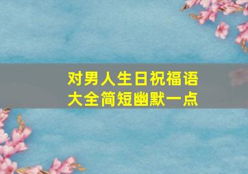 对男人生日祝福语大全简短幽默一点