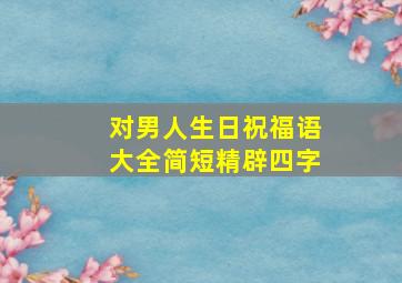 对男人生日祝福语大全简短精辟四字