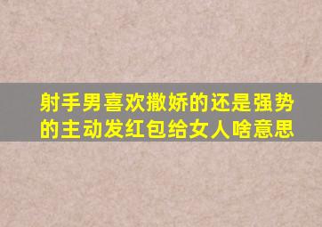 射手男喜欢撒娇的还是强势的主动发红包给女人啥意思