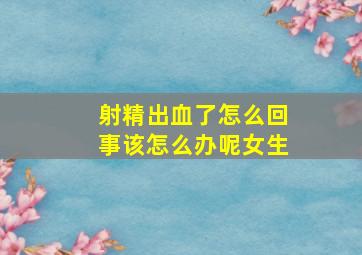 射精出血了怎么回事该怎么办呢女生