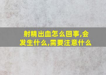 射精出血怎么回事,会发生什么,需要注意什么