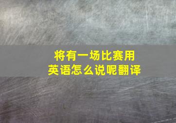 将有一场比赛用英语怎么说呢翻译