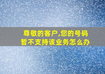 尊敬的客户,您的号码暂不支持该业务怎么办