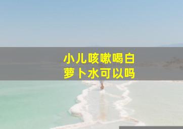 小儿咳嗽喝白萝卜水可以吗