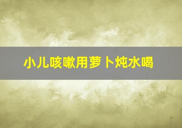 小儿咳嗽用萝卜炖水喝