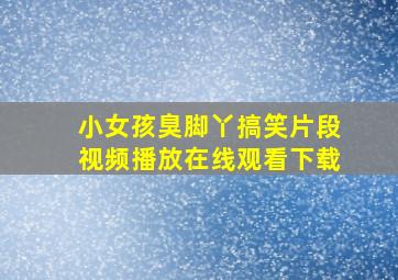 小女孩臭脚丫搞笑片段视频播放在线观看下载