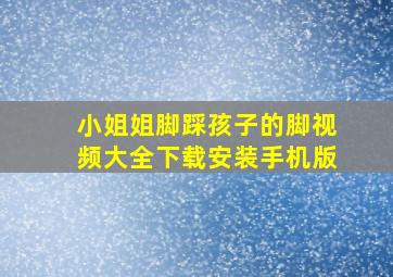 小姐姐脚踩孩子的脚视频大全下载安装手机版