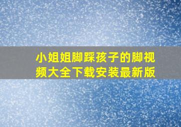 小姐姐脚踩孩子的脚视频大全下载安装最新版