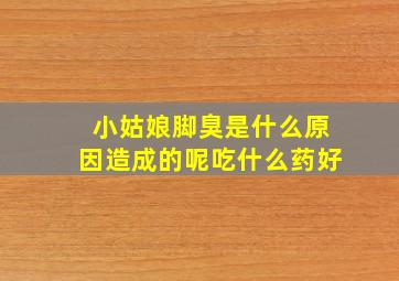 小姑娘脚臭是什么原因造成的呢吃什么药好