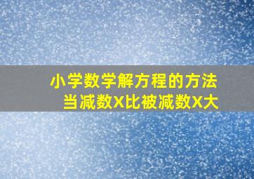 小学数学解方程的方法当减数X比被减数X大